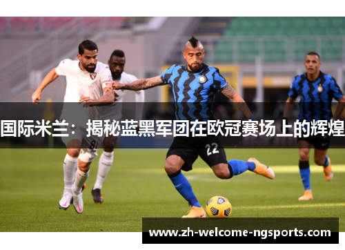 国际米兰：揭秘蓝黑军团在欧冠赛场上的辉煌