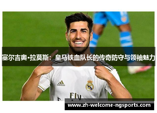 塞尔吉奥·拉莫斯：皇马铁血队长的传奇防守与领袖魅力