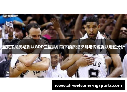 圣安东尼奥马刺队GDP三巨头引领下的辉煌岁月与传统强队地位分析