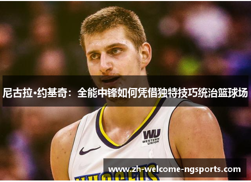 尼古拉·约基奇：全能中锋如何凭借独特技巧统治篮球场