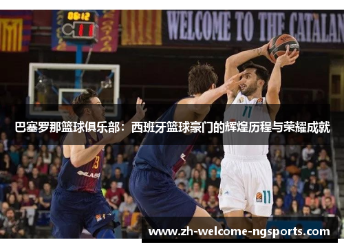 巴塞罗那篮球俱乐部：西班牙篮球豪门的辉煌历程与荣耀成就