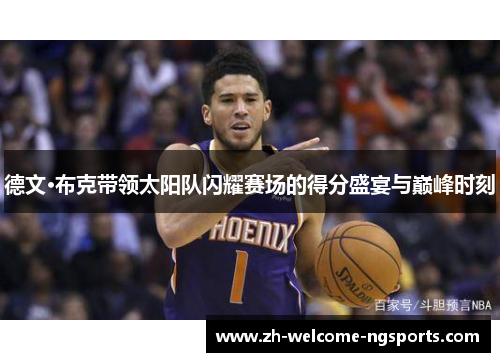 德文·布克带领太阳队闪耀赛场的得分盛宴与巅峰时刻