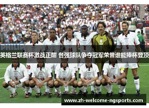 英格兰联赛杯激战正酣 各强球队争夺冠军荣誉谁能捧杯登顶