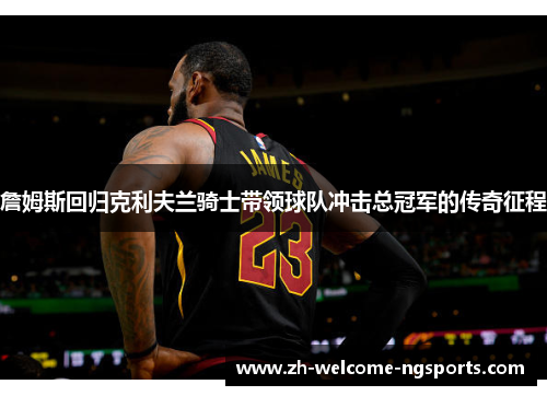 詹姆斯回归克利夫兰骑士带领球队冲击总冠军的传奇征程