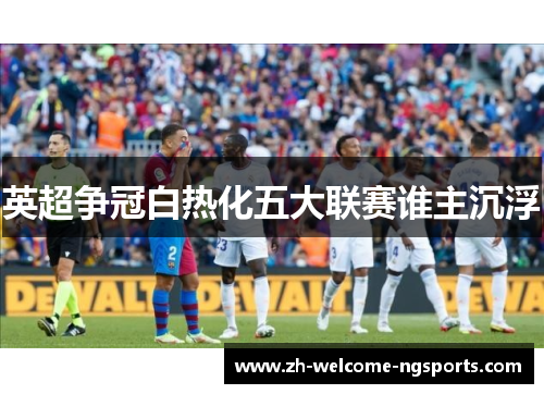 英超争冠白热化五大联赛谁主沉浮