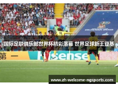 国际足联俱乐部世界杯精彩落幕 世界足球新王登基