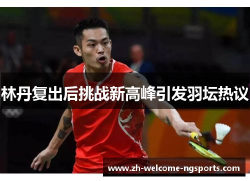 林丹复出后挑战新高峰引发羽坛热议