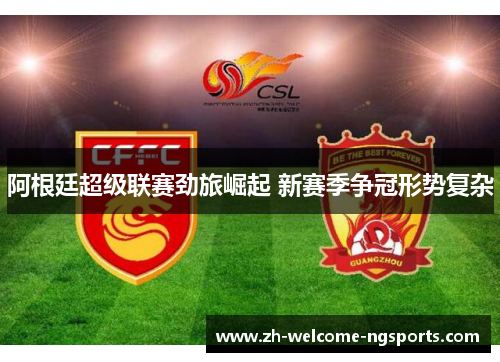 阿根廷超级联赛劲旅崛起 新赛季争冠形势复杂