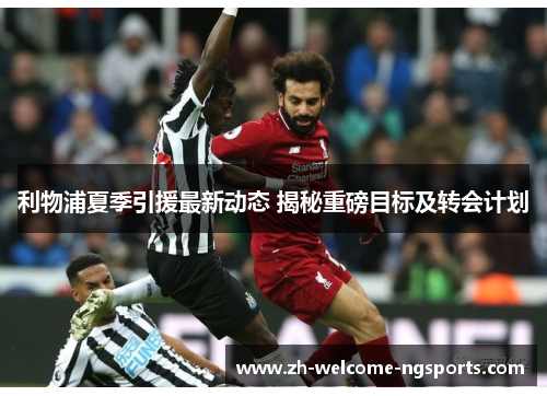 利物浦夏季引援最新动态 揭秘重磅目标及转会计划