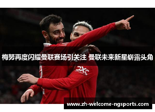 梅努再度闪耀曼联赛场引关注 曼联未来新星崭露头角