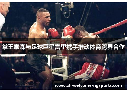 拳王泰森与足球巨星富里携手推动体育跨界合作