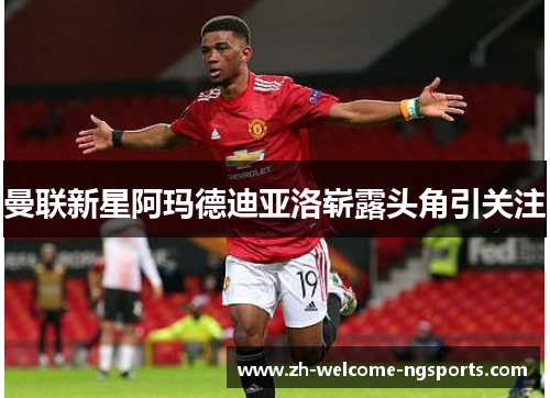 曼联新星阿玛德迪亚洛崭露头角引关注