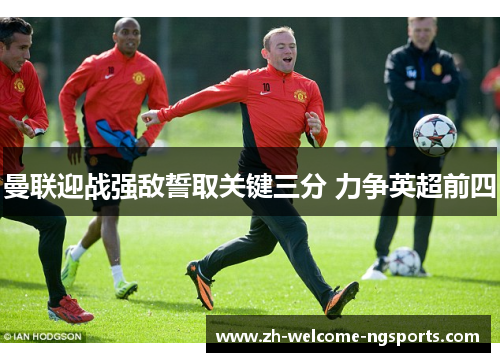 曼联迎战强敌誓取关键三分 力争英超前四