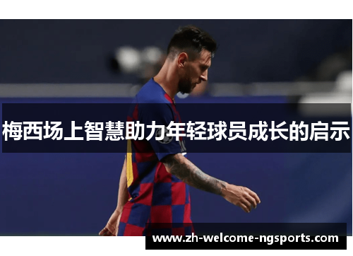 梅西场上智慧助力年轻球员成长的启示